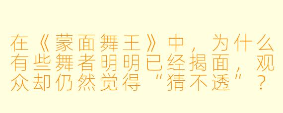 在《蒙面舞王》中，为什么有些舞者明明已经揭面，观众却仍然觉得“猜不透”？
