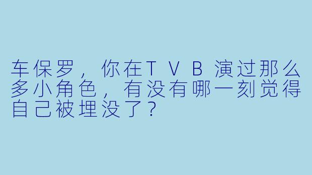 车保罗,你在TVB演过那么多小角色,有没有哪一刻觉得自己被埋没了?