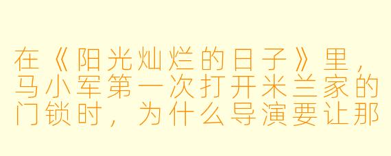在《阳光灿烂的日子》里，马小军第一次打开米兰家的门锁时，为什么导演要让那一瞬间的阳光突然变得刺眼到近乎失真？