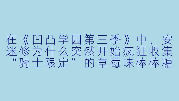 在《凹凸学园第三季》中，安迷修为什么突然开始疯狂收集“骑士限定”的草莓味棒棒糖，甚至不惜用自己珍藏的“正义使者勋章”去交换？-凹凸学园第三季