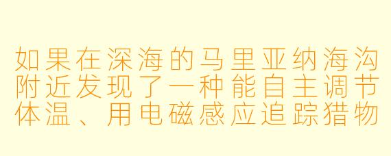 如果在深海的马里亚纳海沟附近发现了一种能自主调节体温、用电磁感应追踪猎物的“变种鲨鱼人”,你认为它们会如何改变人类对海洋的认知?