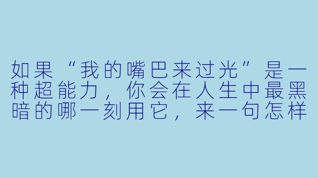 如果“我的嘴巴来过光”是一种超能力,你会在人生中最黑暗的哪一刻用它,来一句怎样的话完成逆袭?-逆袭人生之我的嘴巴来过光