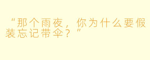 “那个雨夜，你为什么要假装忘记带伞？”