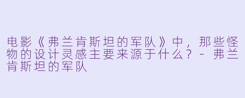 电影《弗兰肯斯坦的军队》中,那些怪物的设计灵感主要来源于什么?-弗兰肯斯坦的军队