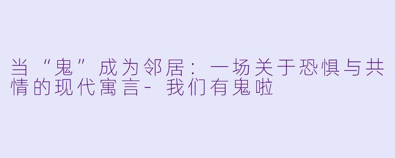当“鬼”成为邻居:一场关于恐惧与共情的现代寓言-我们有鬼啦