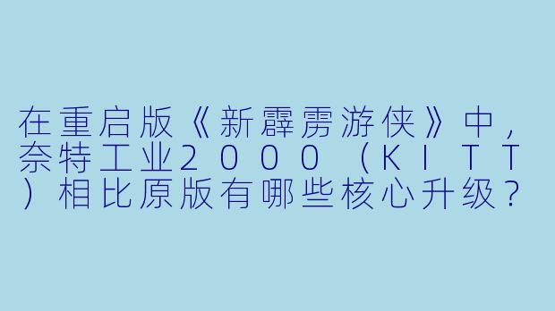 在重启版《新霹雳游侠》中,奈特工业2000(KITT)相比原版有哪些核心升级?它是否还保留了与主角迈克·特雷西之间的“情感羁绊”?-新霹雳游侠