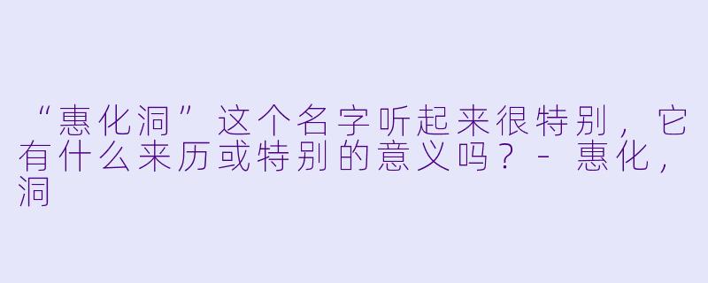 “惠化洞”这个名字听起来很特别,它有什么来历或特别的意义吗?-惠化,洞