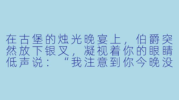 在古堡的烛光晚宴上，伯爵突然放下银叉，凝视着你的眼睛低声说：“我注意到你今晚没有戴十字架项链。”你该如何回答？