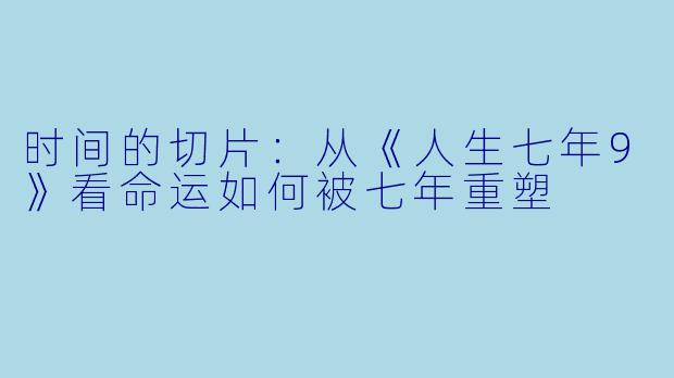 时间的切片:从《人生七年9》看命运如何被七年重塑