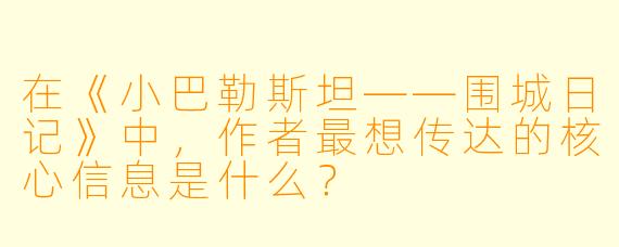 在《小巴勒斯坦——围城日记》中，作者最想传达的核心信息是什么？