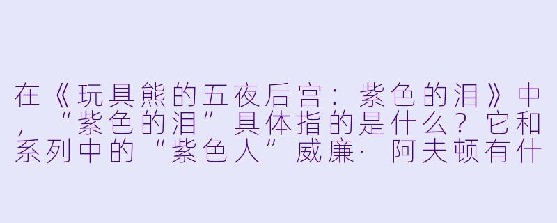在《玩具熊的五夜后宫：紫色的泪》中，“紫色的泪”具体指的是什么？它和系列中的“紫色人”威廉·阿夫顿有什么直接联系？-玩具熊的五夜后宫：紫色的泪
