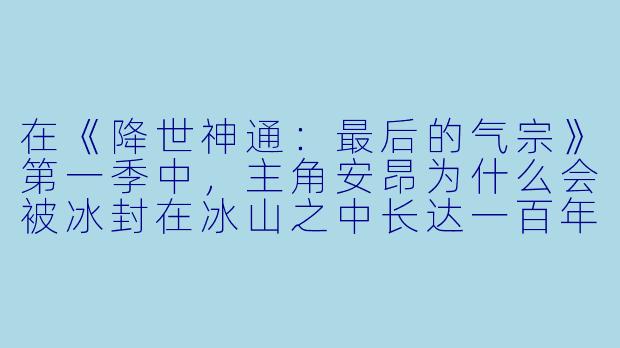 在《降世神通:最后的气宗》第一季中,主角安昂为什么会被冰封在冰山之中长达一百年?