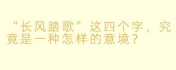“长风踏歌”这四个字，究竟是一种怎样的意境？