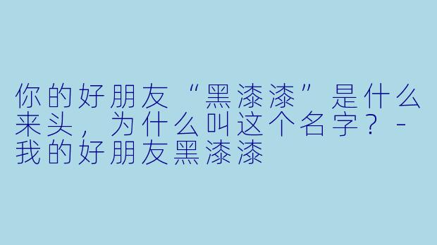 你的好朋友“黑漆漆”是什么来头，为什么叫这个名字？-我的好朋友黑漆漆