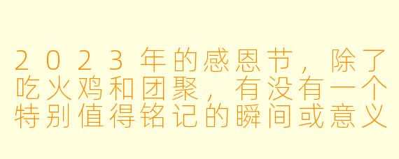 2023年的感恩节,除了吃火鸡和团聚,有没有一个特别值得铭记的瞬间或意义?