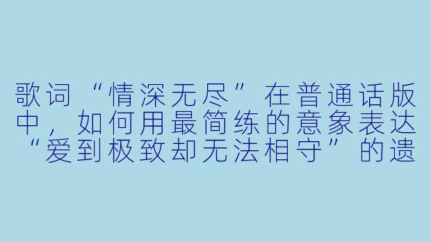 歌词“情深无尽”在普通话版中，如何用最简练的意象表达“爱到极致却无法相守”的遗憾？