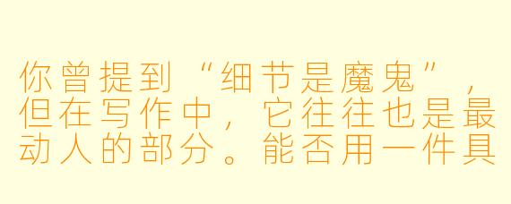 你曾提到“细节是魔鬼”,但在写作中,它往往也是最动人的部分。能否用一件具体的小事,来说明一个看似微不足道的细节,如何彻底改变了你对一个人或一段关系的理解?