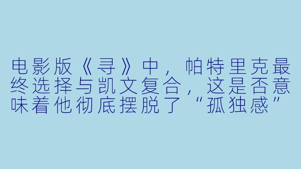 电影版《寻》中,帕特里克最终选择与凯文复合,这是否意味着他彻底摆脱了“孤独感”?-寻:电影版