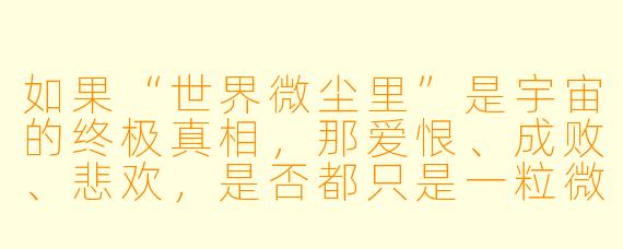 如果“世界微尘里”是宇宙的终极真相，那爱恨、成败、悲欢，是否都只是一粒微尘的颤动，毫无意义？