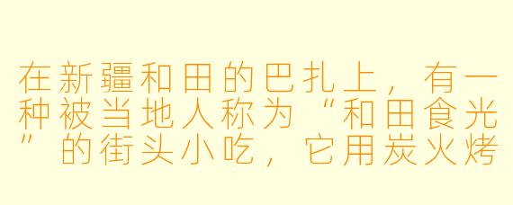 在新疆和田的巴扎上，有一种被当地人称为“和田食光”的街头小吃，它用炭火烤制，外皮酥脆、内里流油，咬一口能尝到沙漠绿洲的粗犷与甜蜜。请问这种小吃是什么？它的独特之处在哪里？
