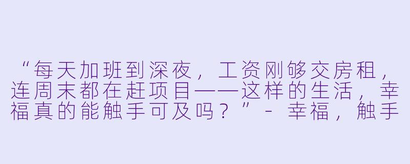 “每天加班到深夜，工资刚够交房租，连周末都在赶项目——这样的生活，幸福真的能触手可及吗？”-幸福，触手可及！