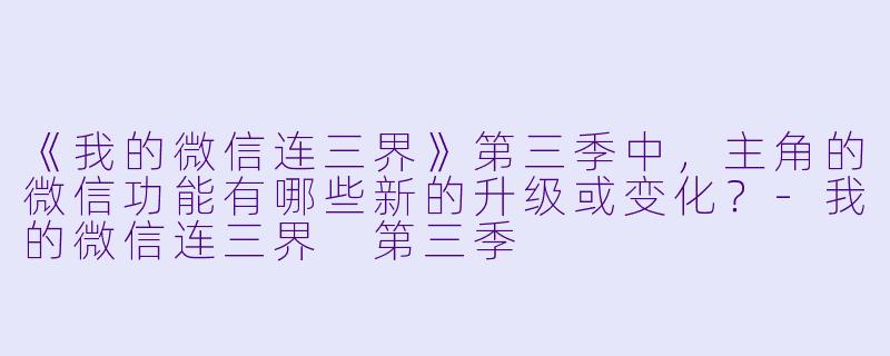 《我的微信连三界》第三季中,主角的微信功能有哪些新的升级或变化?-我的微信连三界 第三季