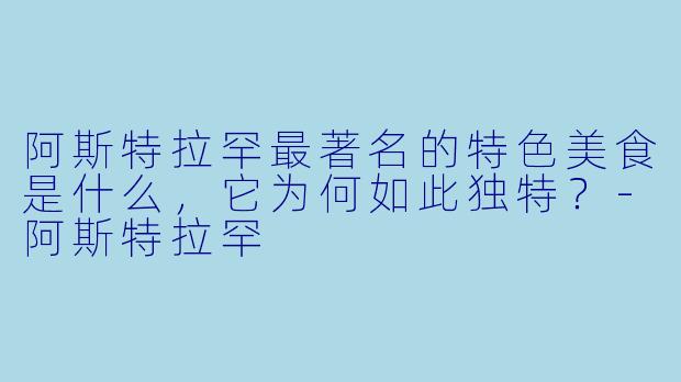阿斯特拉罕最著名的特色美食是什么，它为何如此独特？-阿斯特拉罕