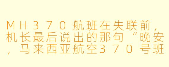 MH370航班在失联前，机长最后说出的那句“晚安，马来西亚航空370号班机”之后，为什么地面空管再也没有收到任何来自飞机的应答信号，甚至连飞机自动发送的卫星握手信号也出现了诡异的中断？