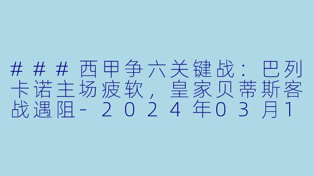 ###西甲争六关键战:巴列卡诺主场疲软,皇家贝蒂斯客战遇阻-2024年03月18日 西甲联赛 巴列卡诺vs皇家贝蒂斯