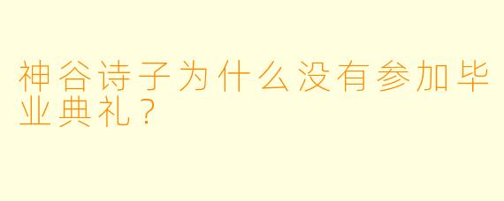 神谷诗子为什么没有参加毕业典礼？