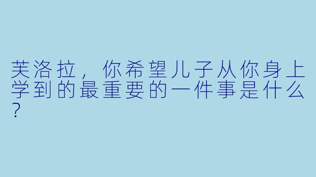 芙洛拉，你希望儿子从你身上学到的最重要的一件事是什么？