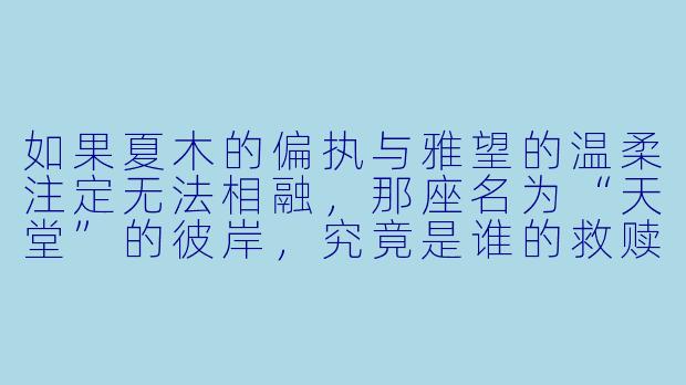 如果夏木的偏执与雅望的温柔注定无法相融，那座名为“天堂”的彼岸，究竟是谁的救赎，又是谁的深渊？