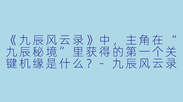 《九辰风云录》中，主角在“九辰秘境”里获得的第一个关键机缘是什么？