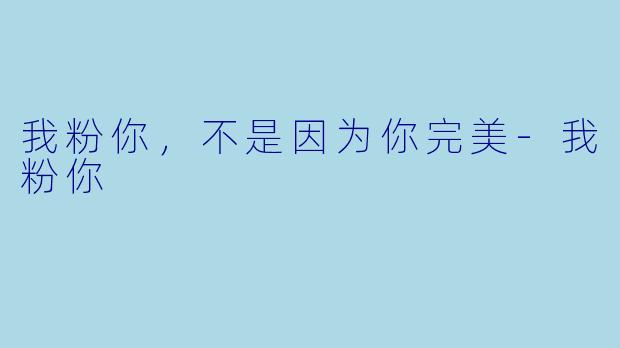 我粉你，不是因为你完美-我粉你