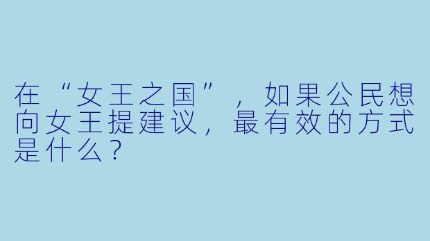 在“女王之国”，如果公民想向女王提建议，最有效的方式是什么？