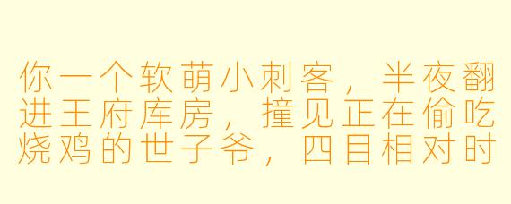 你一个软萌小刺客，半夜翻进王府库房，撞见正在偷吃烧鸡的世子爷，四目相对时你手里还举着匕首——这时候该咋办？