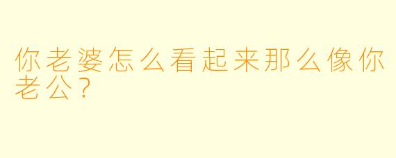 你老婆怎么看起来那么像你老公？