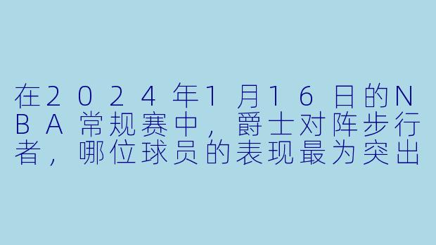 在2024年1月16日的NBA常规赛中，爵士对阵步行者，哪位球员的表现最为突出？