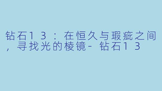 钻石13:在恒久与瑕疵之间,寻找光的棱镜-钻石13