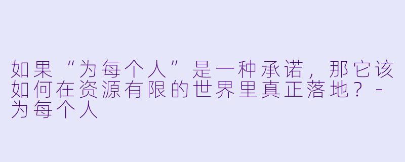 如果“为每个人”是一种承诺，那它该如何在资源有限的世界里真正落地？-为每个人