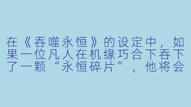 在《吞噬永恒》的设定中，如果一位凡人在机缘巧合下吞下了一颗“永恒碎片”，他将会面临怎样的命运？-吞噬永恒