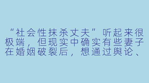 “社会性抹杀丈夫”听起来很极端,但现实中确实有些妻子在婚姻破裂后,想通过舆论、社交圈或法律手段让丈夫“社会性死亡”。如果只谈合法且不涉及暴力或犯罪的手段,有哪些方法能让他失去社会信誉或人际关系?-社会性抹杀丈夫的5个方法