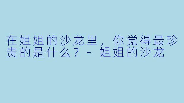 在姐姐的沙龙里，你觉得最珍贵的是什么？-姐姐的沙龙