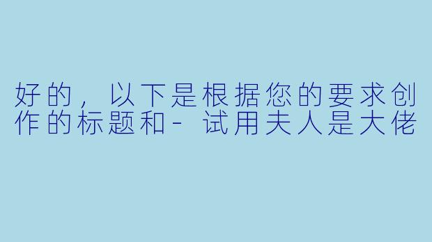 好的,以下是根据您的要求创作的标题和-试用夫人是大佬