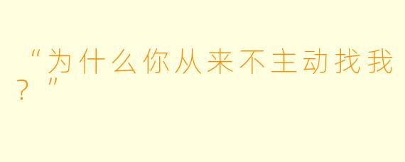 “为什么你从来不主动找我？”