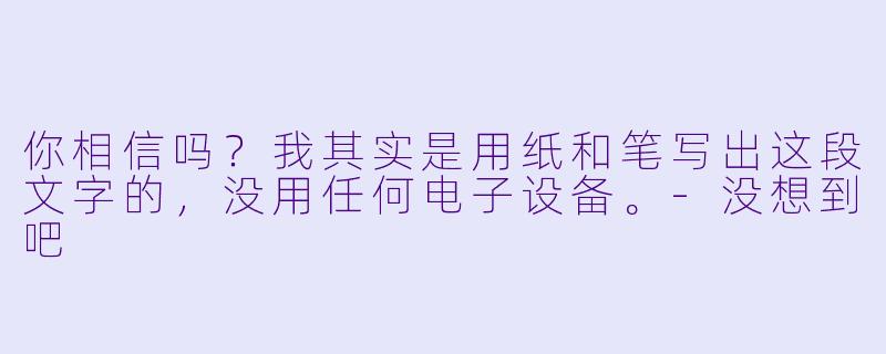 你相信吗？我其实是用纸和笔写出这段文字的，没用任何电子设备。-没想到吧