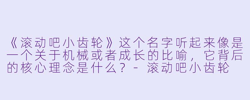 《滚动吧小齿轮》这个名字听起来像是一个关于机械或者成长的比喻,它背后的核心理念是什么?-滚动吧小齿轮