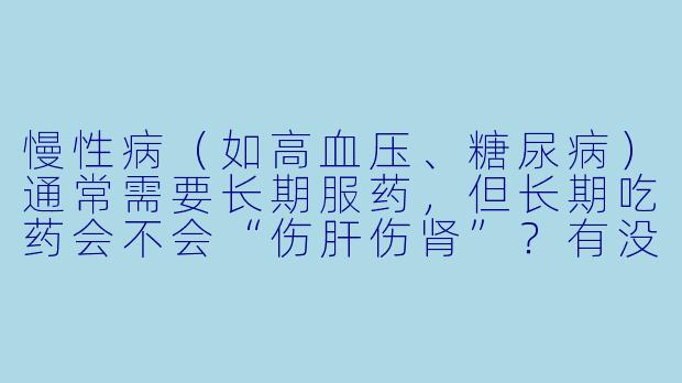 慢性病(如高血压、糖尿病)通常需要长期服药,但长期吃药会不会“伤肝伤肾”?有没有办法减少药物副作用?