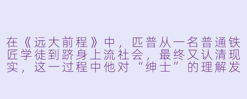 在《远大前程》中,匹普从一名普通铁匠学徒到跻身上流社会,最终又认清现实,这一过程中他对“绅士”的理解发生了怎样的转变?-远大前程