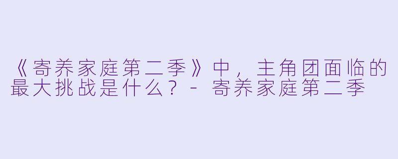 《寄养家庭第二季》中，主角团面临的最大挑战是什么？